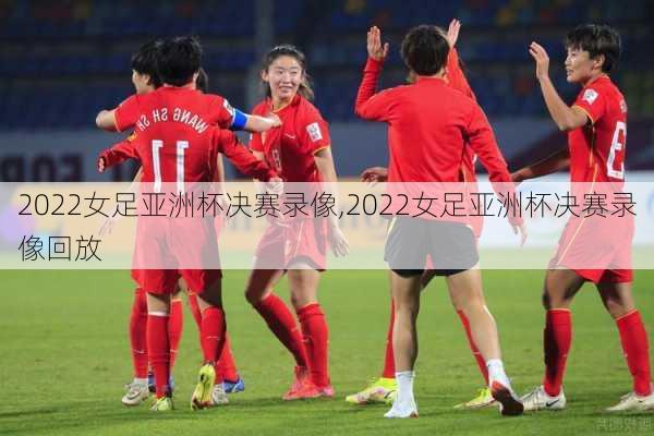 2022女足亚洲杯决赛录像,2022女足亚洲杯决赛录像回放