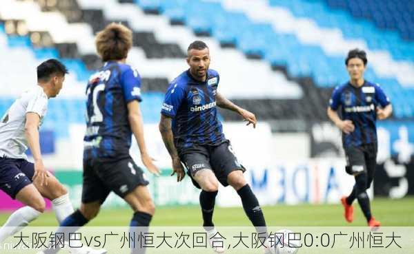 大阪钢巴vs广州恒大次回合,大阪钢巴0:0广州恒大