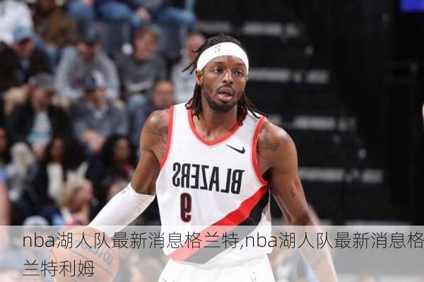 nba湖人队最新消息格兰特,nba湖人队最新消息格兰特利姆