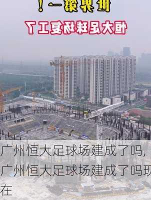 广州恒大足球场建成了吗,广州恒大足球场建成了吗现在