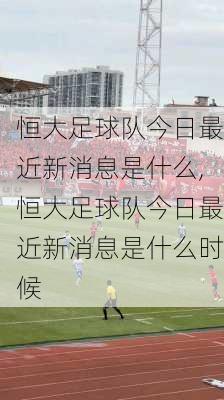 恒大足球队今日最近新消息是什么,恒大足球队今日最近新消息是什么时候