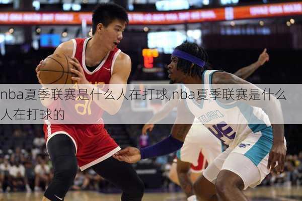 nba夏季联赛是什么人在打球,nba夏季联赛是什么人在打球的