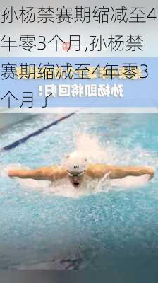 孙杨禁赛期缩减至4年零3个月,孙杨禁赛期缩减至4年零3个月了