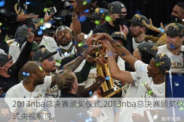 2013nba总决赛颁奖仪式,2013nba总决赛颁奖仪式央视解说