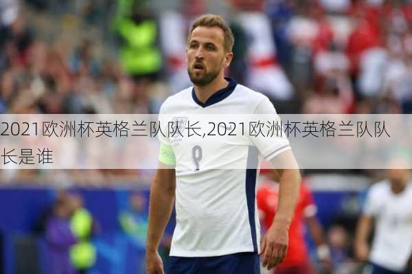 2021欧洲杯英格兰队队长,2021欧洲杯英格兰队队长是谁